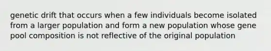 genetic drift that occurs when a few individuals become isolated from a larger population and form a new population whose gene pool composition is not reflective of the original population