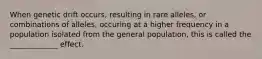 When genetic drift occurs, resulting in rare alleles, or combinations of alleles, occuring at a higher frequency in a population isolated from the general population, this is called the _____________ effect.