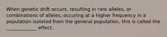 When genetic drift occurs, resulting in rare alleles, or combinations of alleles, occuring at a higher frequency in a population isolated from the general population, this is called the _____________ effect.