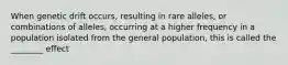 When genetic drift occurs, resulting in rare alleles, or combinations of alleles, occurring at a higher frequency in a population isolated from the general population, this is called the ________ effect