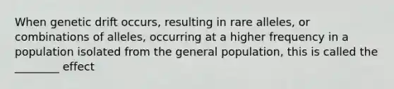 When genetic drift occurs, resulting in rare alleles, or combinations of alleles, occurring at a higher frequency in a population isolated from the general population, this is called the ________ effect