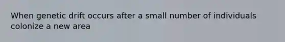 When genetic drift occurs after a small number of individuals colonize a new area