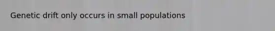 Genetic drift only occurs in small populations