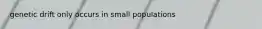 genetic drift only occurs in small populations