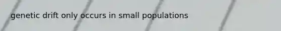 genetic drift only occurs in small populations