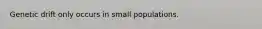 Genetic drift only occurs in small populations.