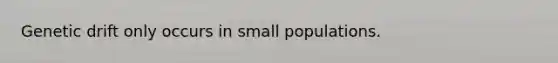 Genetic drift only occurs in small populations.