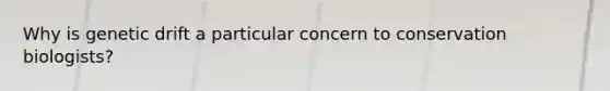 Why is genetic drift a particular concern to conservation biologists?