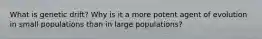 What is genetic drift? Why is it a more potent agent of evolution in small populations than in large populations?