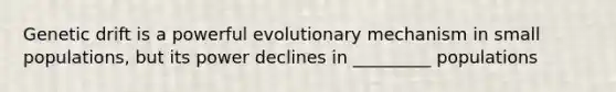 Genetic drift is a powerful evolutionary mechanism in small populations, but its power declines in _________ populations