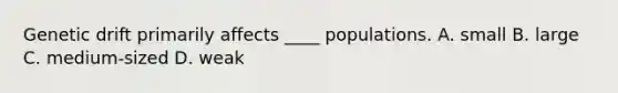 Genetic drift primarily affects ____ populations. A. small B. large C. medium-sized D. weak