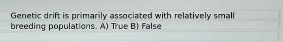 Genetic drift is primarily associated with relatively small breeding populations. A) True B) False