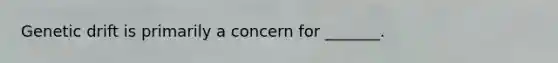 Genetic drift is primarily a concern for _______.