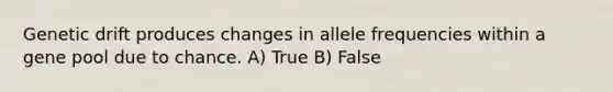 Genetic drift produces changes in allele frequencies within a gene pool due to chance. A) True B) False