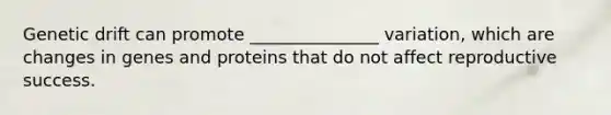 Genetic drift can promote _______________ variation, which are changes in genes and proteins that do not affect reproductive success.