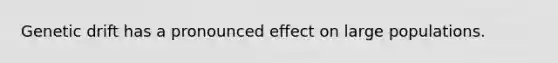 Genetic drift has a pronounced effect on large populations.