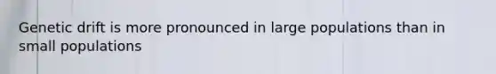 Genetic drift is more pronounced in large populations than in small populations