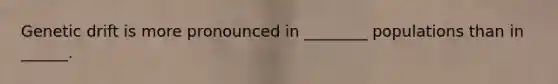 Genetic drift is more pronounced in ________ populations than in ______.