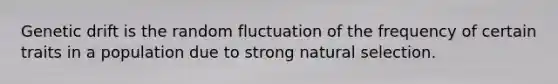 Genetic drift is the random fluctuation of the frequency of certain traits in a population due to strong natural selection.