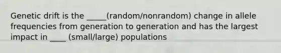 Genetic drift is the _____(random/nonrandom) change in allele frequencies from generation to generation and has the largest impact in ____ (small/large) populations