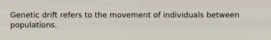 Genetic drift refers to the movement of individuals between populations.