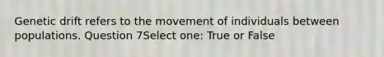 Genetic drift refers to the movement of individuals between populations. Question 7Select one: True or False