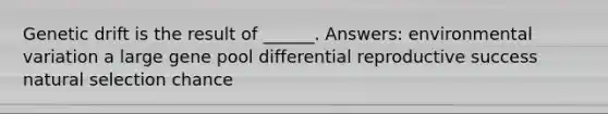 Genetic drift is the result of ______. Answers: environmental variation a large gene pool differential reproductive success natural selection chance