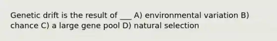 Genetic drift is the result of ___ A) environmental variation B) chance C) a large gene pool D) natural selection