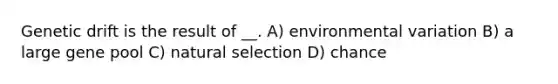 Genetic drift is the result of __. A) environmental variation B) a large gene pool C) natural selection D) chance