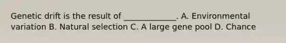 Genetic drift is the result of _____________. A. Environmental variation B. Natural selection C. A large gene pool D. Chance