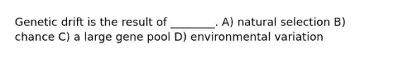 Genetic drift is the result of ________. A) natural selection B) chance C) a large gene pool D) environmental variation