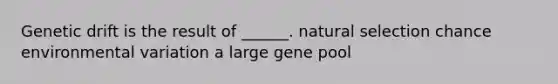 Genetic drift is the result of ______. natural selection chance environmental variation a large gene pool