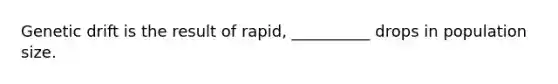 Genetic drift is the result of rapid, __________ drops in population size.