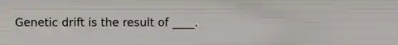 Genetic drift is the result of ____.