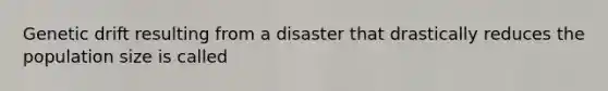 Genetic drift resulting from a disaster that drastically reduces the population size is called