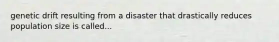 genetic drift resulting from a disaster that drastically reduces population size is called...