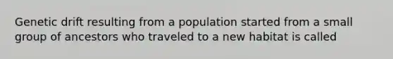 Genetic drift resulting from a population started from a small group of ancestors who traveled to a new habitat is called