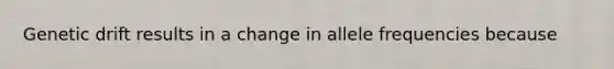 Genetic drift results in a change in allele frequencies because