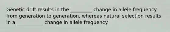 Genetic drift results in the _________ change in allele frequency from generation to generation, whereas natural selection results in a ___________ change in allele frequency.