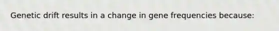 Genetic drift results in a change in gene frequencies because: