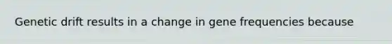 Genetic drift results in a change in gene frequencies because