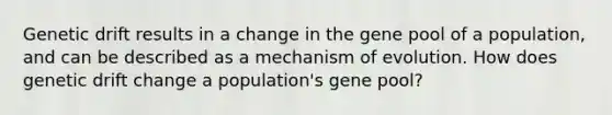 Genetic drift results in a change in the gene pool of a population, and can be described as a mechanism of evolution. How does genetic drift change a population's gene pool?