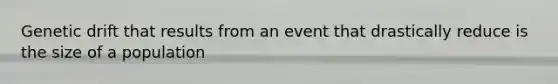 Genetic drift that results from an event that drastically reduce is the size of a population