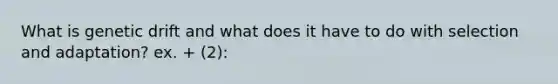 What is genetic drift and what does it have to do with selection and adaptation? ex. + (2):