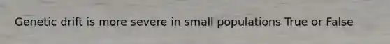 Genetic drift is more severe in small populations True or False