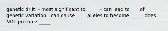 genetic drift: - most significant to _____ - can lead to ___ of genetic variation - can cause ____ alleles to become ____ - does NOT produce _____