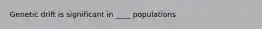 Genetic drift is significant in ____ populations