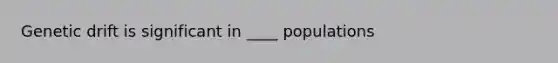 Genetic drift is significant in ____ populations