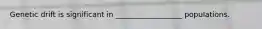 Genetic drift is significant in __________________ populations.