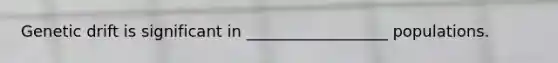 Genetic drift is significant in __________________ populations.